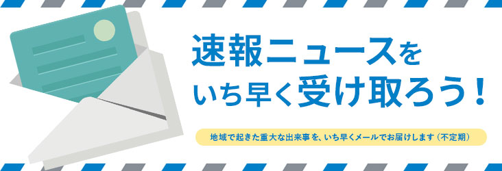 速報ニュースをいち早く受け取ろう！地域で起きた重大な出来事を、いち早くメールでお届けします（不定期）