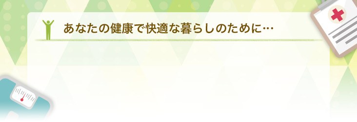 あなたの健康で快適な暮らしのために...